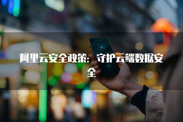 阿里云安全政策:守护云端数据安全