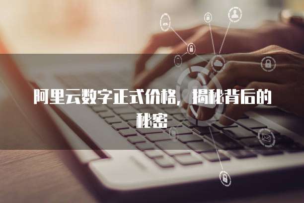 阿里云数字正式价格,揭秘背后的秘密