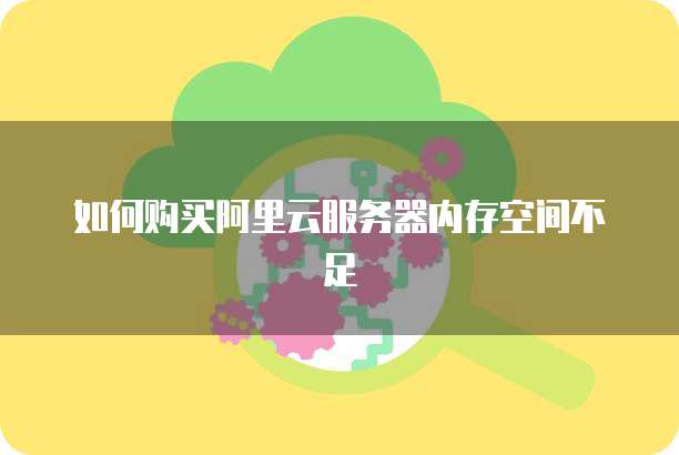如何购买阿里云服务器内存空间不足