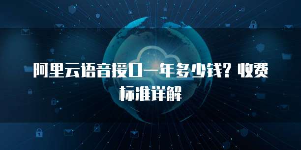 阿里云语音接口一年多少钱？收费标准详解