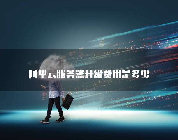 阿里云服务器升级费用是多少