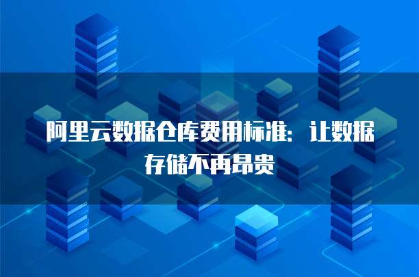 阿里云数据仓库费用标准:让数据存储不再昂贵