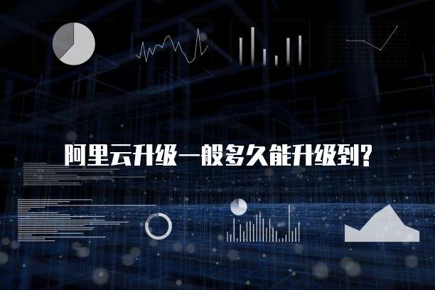 阿里云升级一般多久能升级到?