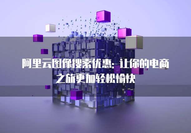阿里云图像搜索优惠: 让你的电商之旅更加轻松愉快