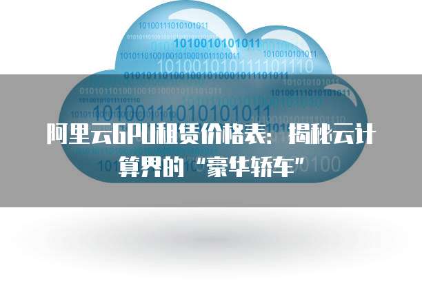 阿里云GPU租赁价格表：揭秘云计算界的&ldquo;豪华轿车&rdquo;