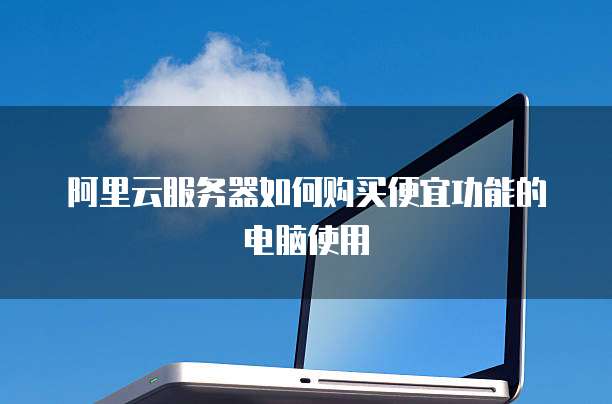 阿里云服务器如何购买便宜功能的电脑使用