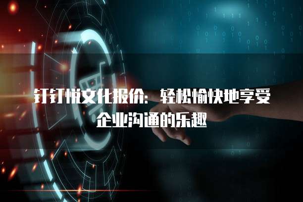 钉钉悦文化报价:轻松愉快地享受企业沟通的乐趣