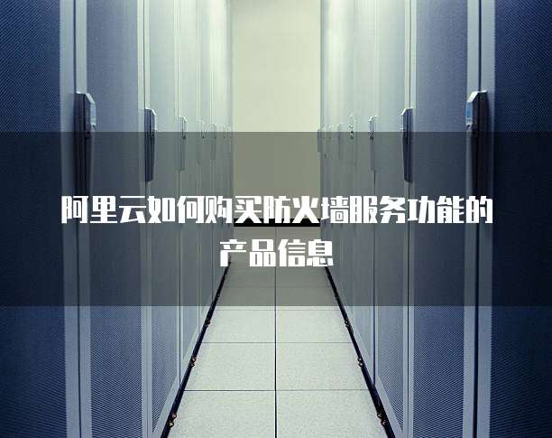 阿里云如何购买防火墙服务功能的产品信息