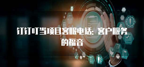 钉钉叮当项目客服电话: 客户服务的福音