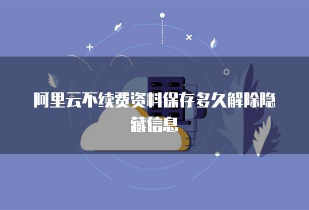 阿里云不续费资料保存多久解除隐藏信息