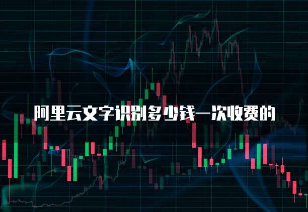 阿里云文字识别多少钱一次收费的