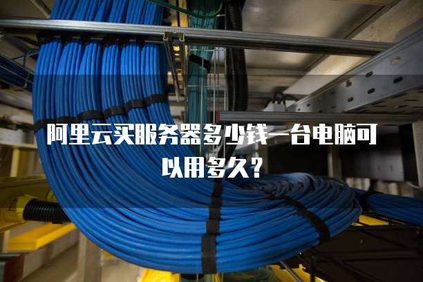 阿里云买服务器多少钱一台电脑可以用多久?