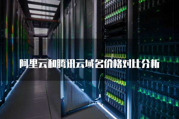 阿里云和腾讯云域名价格对比分析