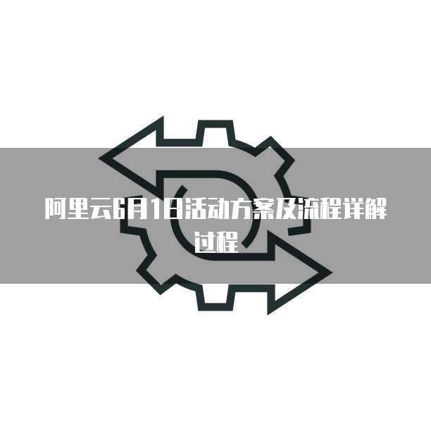 阿里云6月1日活动方案及流程详解过程