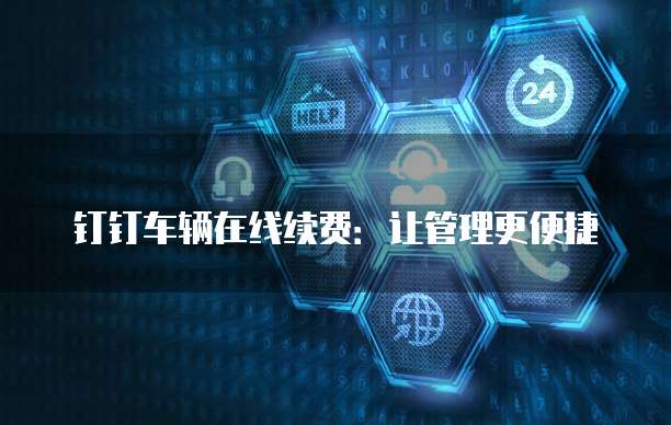 钉钉车辆在线续费：让管理更便捷