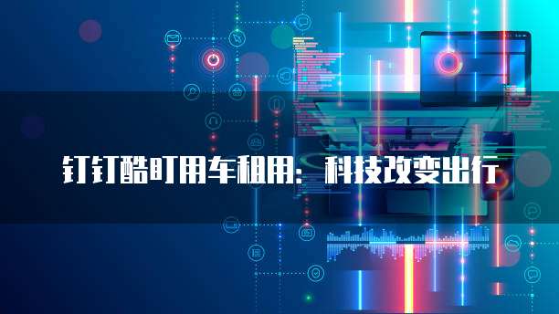 钉钉酷盯用车租用：科技改变出行