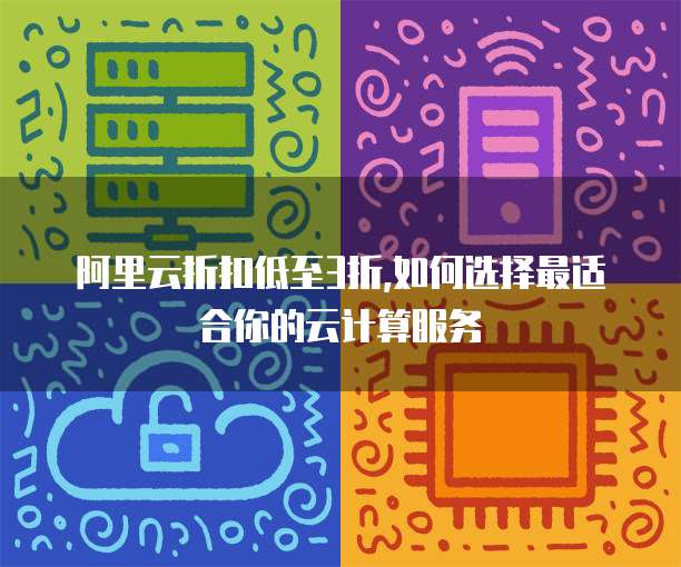 阿里云折扣低至3折,如何选择最适合你的云计算服务