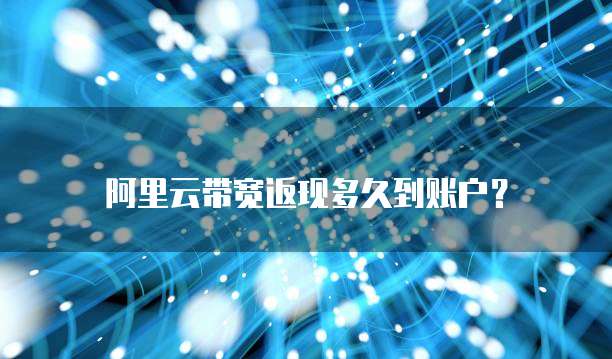阿里云带宽返现多久到账户？