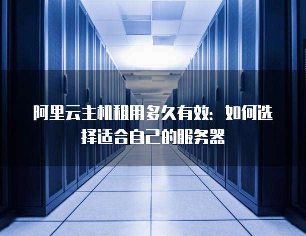 阿里云主机租用多久有效:如何选择适合自己的服务器