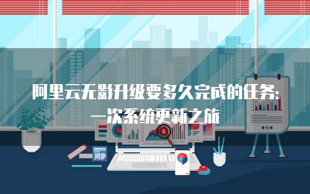 阿里云无影升级要多久完成的任务：一次系统更新之旅
