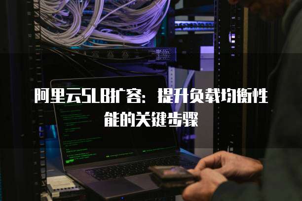 阿里云SLB扩容：提升负载均衡性能的关键步骤