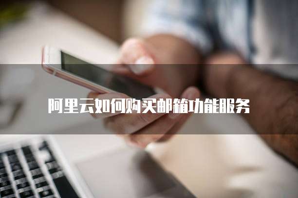 阿里云如何购买邮箱功能服务
