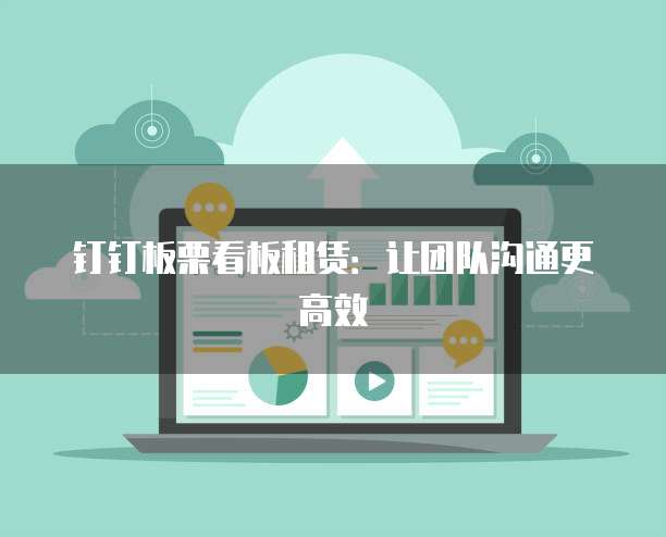 钉钉板栗看板租赁:让团队沟通更高效