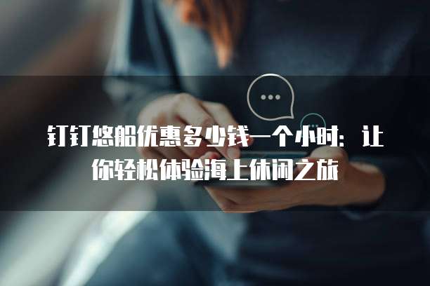 钉钉悠船优惠多少钱一个小时:让你轻松体验海上休闲之旅
