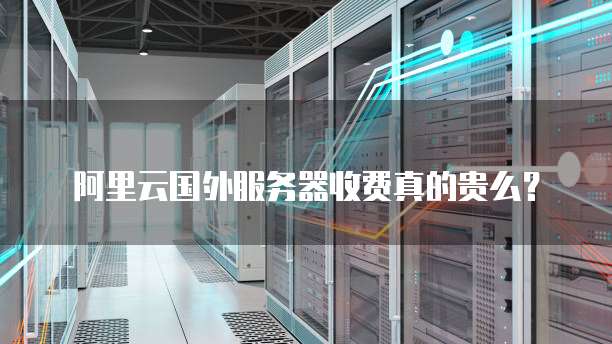 阿里云国外服务器收费真的贵么?