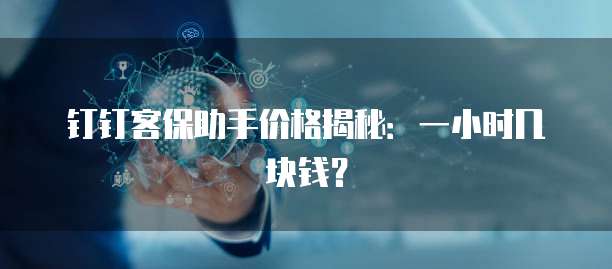 钉钉客保助手价格揭秘:一小时几块钱?