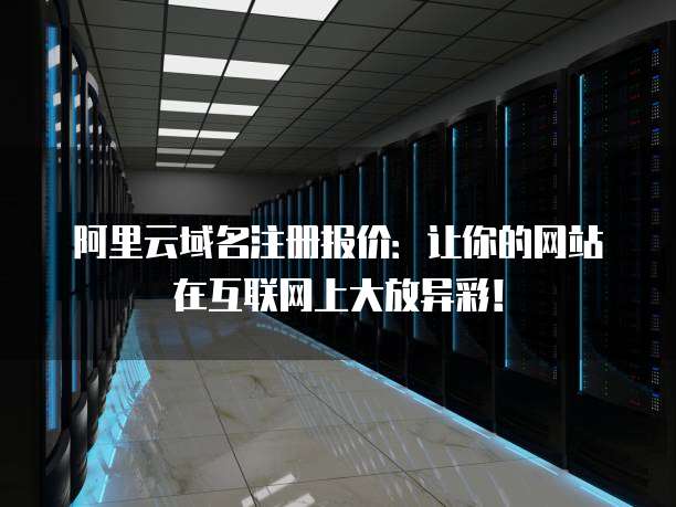 阿里云域名注册报价：让你的网站在互联网上大放异彩！