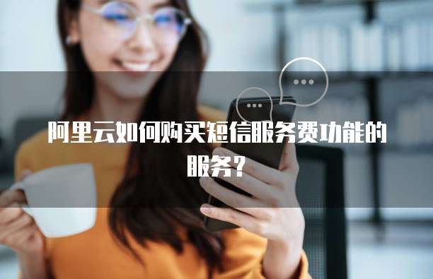 阿里云如何购买短信服务费功能的服务?