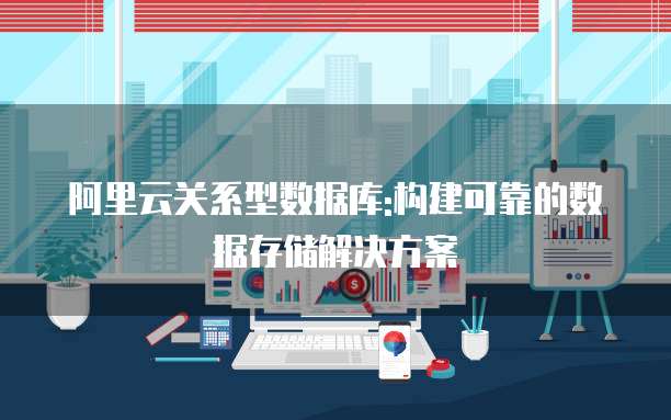 阿里云关系型数据库:构建可靠的数据存储解决方案