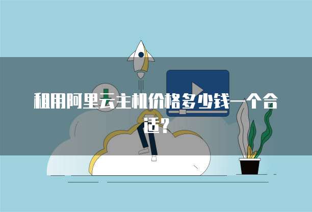 租用阿里云主机价格多少钱一个合适?