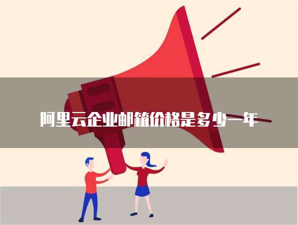 阿里云企业邮箱价格是多少一年
