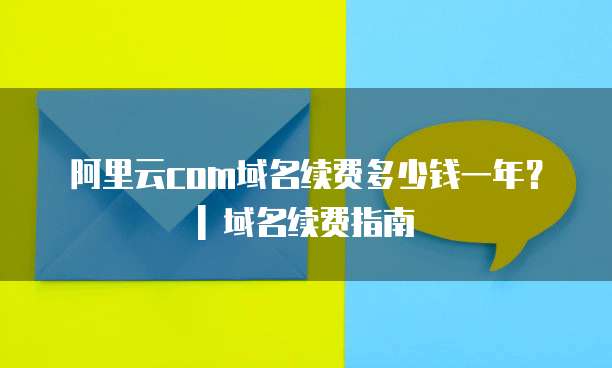 阿里云com域名续费多少钱一年？| 域名续费指南