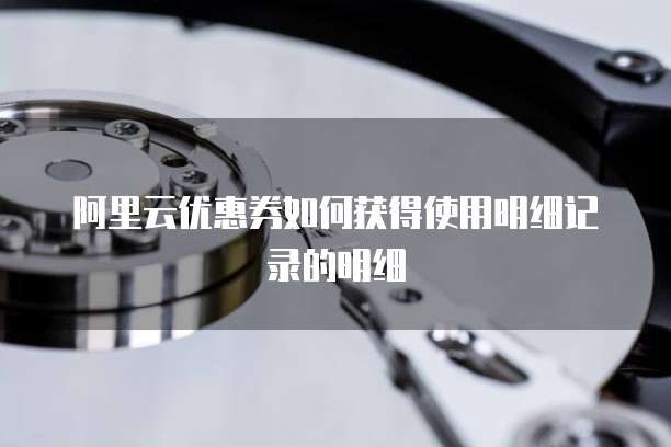 阿里云优惠券如何获得使用明细记录的明细