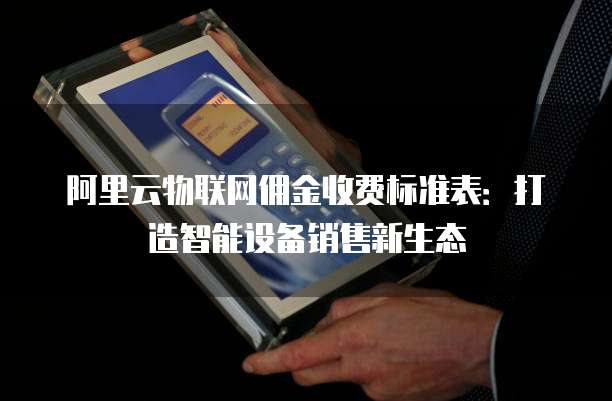 阿里云物联网佣金收费标准表：打造智能设备销售新生态