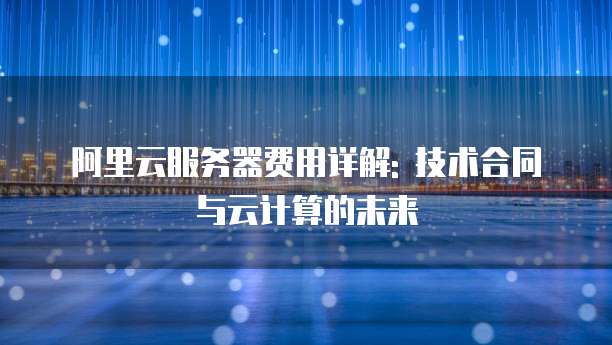 阿里云服务器费用详解: 技术合同与云计算的未来