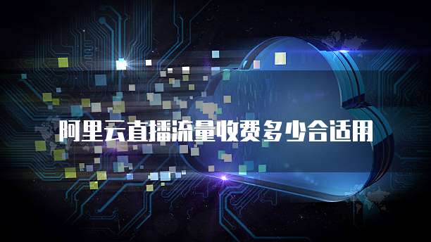 阿里云直播流量收费多少合适用