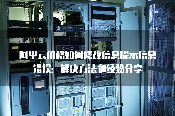 阿里云价格如何修改信息提示信息错误:解决方法和经验分享