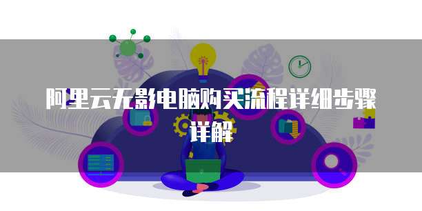 阿里云无影电脑购买流程详细步骤详解