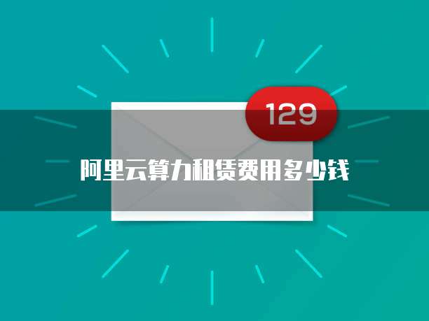 阿里云算力租赁费用多少钱