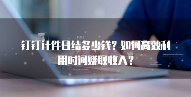 钉钉计件日结多少钱?如何高效利用时间赚取收入?