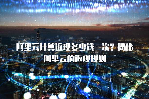 阿里云计算返现多少钱一次？揭秘阿里云的返现规则
