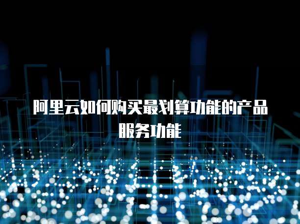 阿里云如何购买最划算功能的产品服务功能