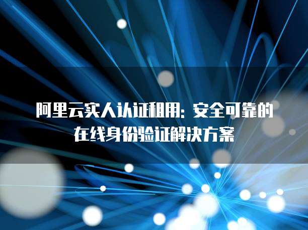 阿里云实人认证租用: 安全可靠的在线身份验证解决方案