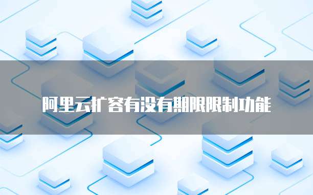 阿里云扩容有没有期限限制功能