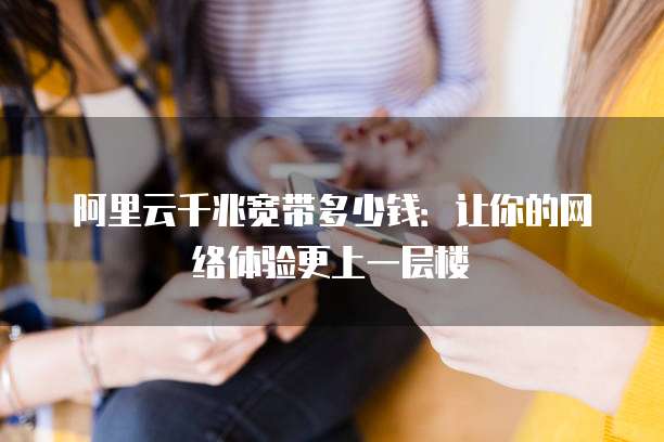 阿里云千兆宽带多少钱:让你的网络体验更上一层楼