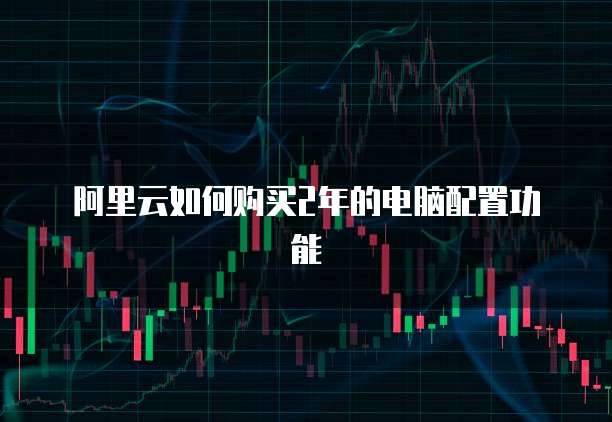 阿里云如何购买2年的电脑配置功能